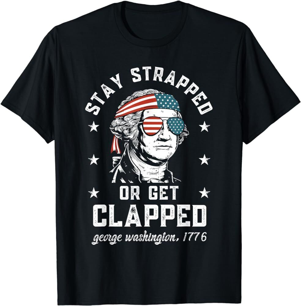 T-Shirt George Washington stay strapped or get clapped July 4th, America, Merica